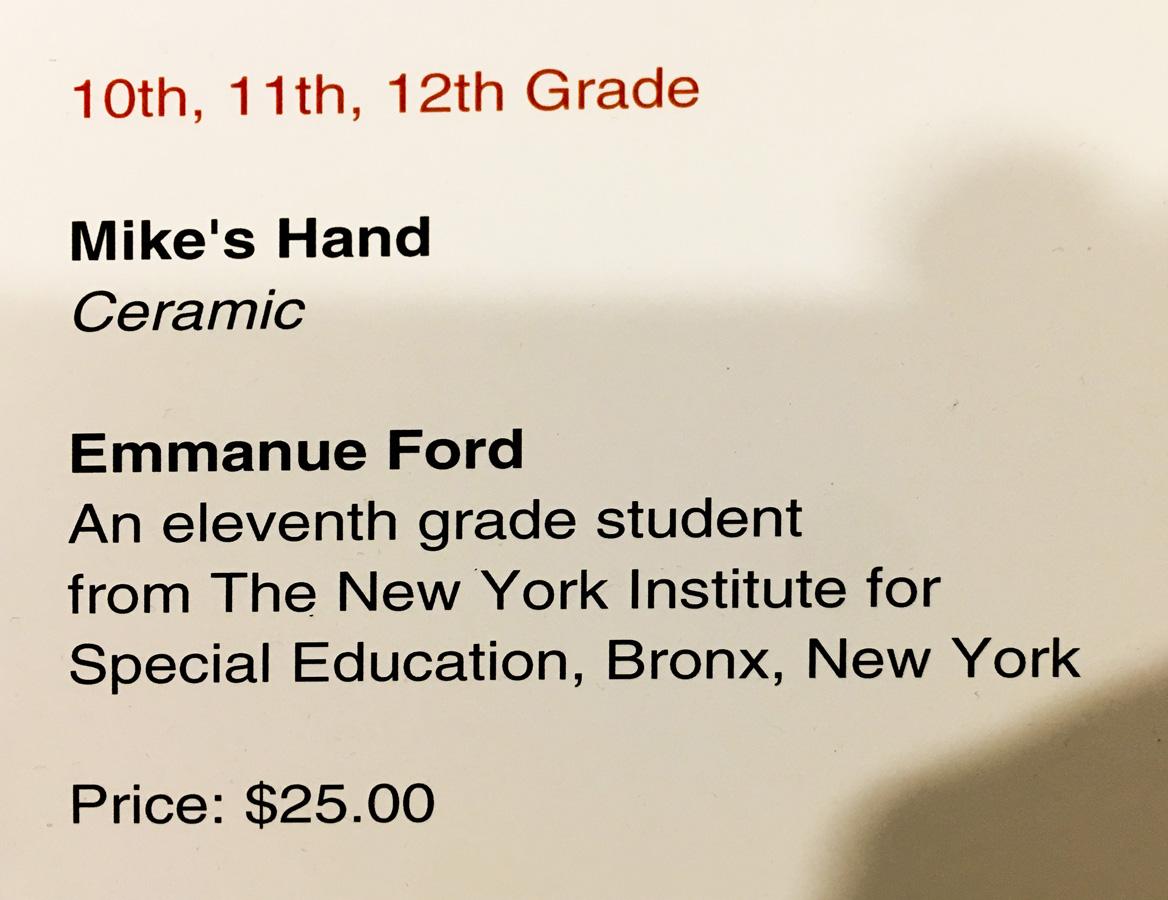 ID card: 10th through 12 grade section, Title: Mike's Hand (ceramic) by Emmanuel Ford-An 11 grade student from NYISE Bronx, New York, Price: $25